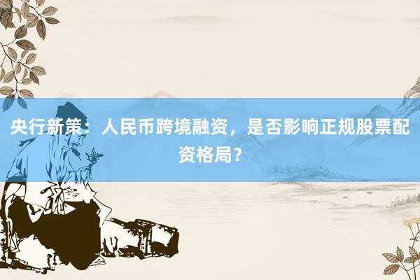 央行新策：人民币跨境融资，是否影响正规股票配资格局？