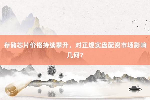 存储芯片价格持续攀升，对正规实盘配资市场影响几何？