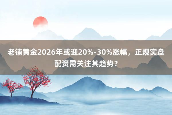 老铺黄金2026年或迎20%-30%涨幅，正规实盘配资需关注其趋势？