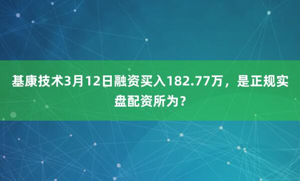 基康技术3月12日融资买入182.77万，是正规实盘配资所为？