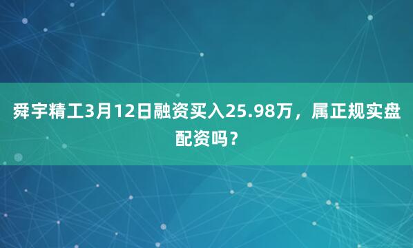 舜宇精工3月12日融资买入25.98万，属正规实盘配资吗？
