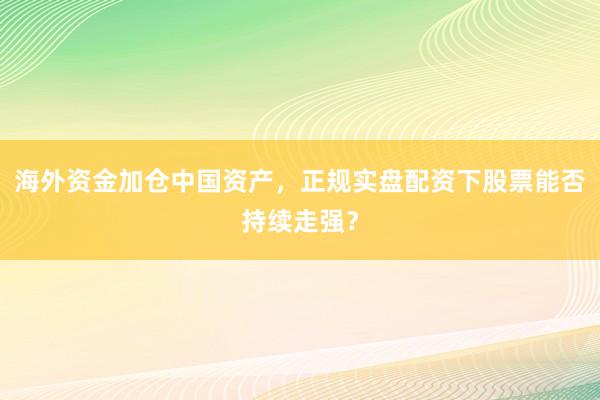 海外资金加仓中国资产，正规实盘配资下股票能否持续走强？