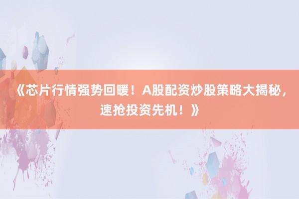 《芯片行情强势回暖！A股配资炒股策略大揭秘，速抢投资先机！》