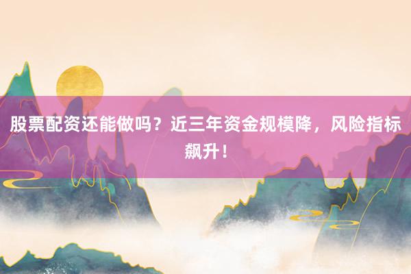 股票配资还能做吗？近三年资金规模降，风险指标飙升！