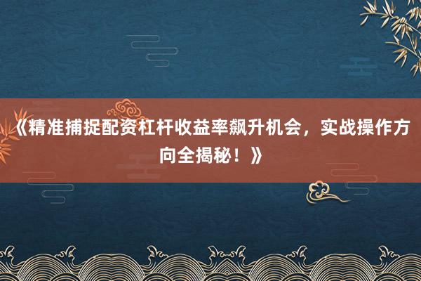 《精准捕捉配资杠杆收益率飙升机会，实战操作方向全揭秘！》