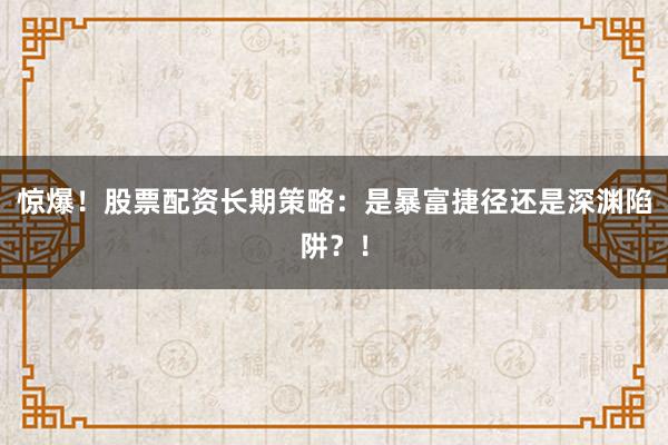 惊爆！股票配资长期策略：是暴富捷径还是深渊陷阱？！