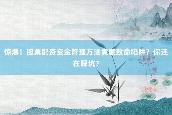 惊爆！股票配资资金管理方法竟藏致命陷阱？你还在踩坑？