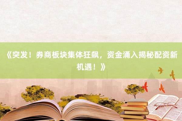 《突发！券商板块集体狂飙，资金涌入揭秘配资新机遇！》