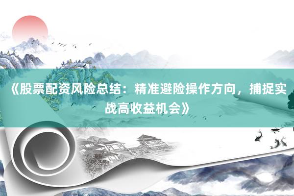 《股票配资风险总结：精准避险操作方向，捕捉实战高收益机会》