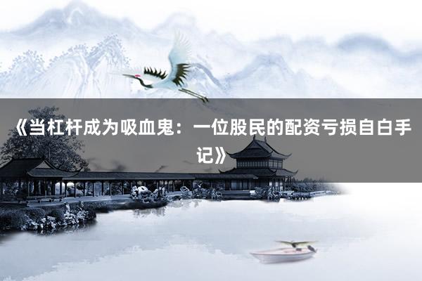 《当杠杆成为吸血鬼：一位股民的配资亏损自白手记》