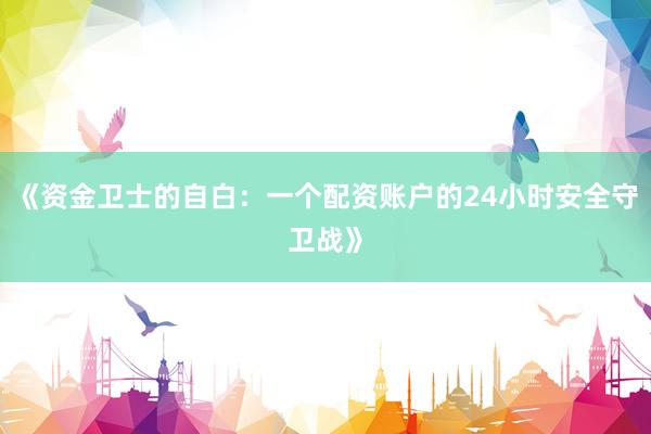 《资金卫士的自白：一个配资账户的24小时安全守卫战》