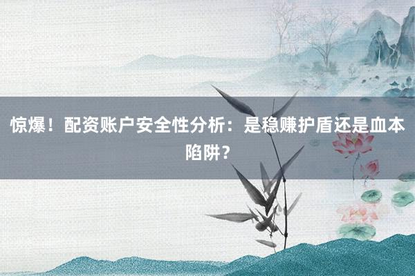 惊爆！配资账户安全性分析：是稳赚护盾还是血本陷阱？