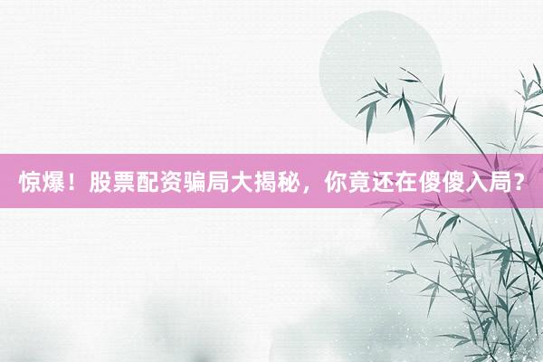 惊爆！股票配资骗局大揭秘，你竟还在傻傻入局？