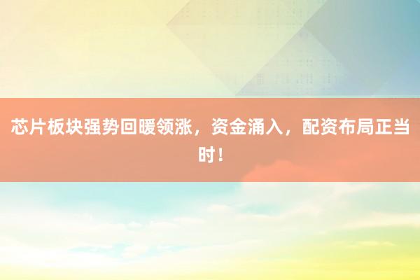 芯片板块强势回暖领涨，资金涌入，配资布局正当时！