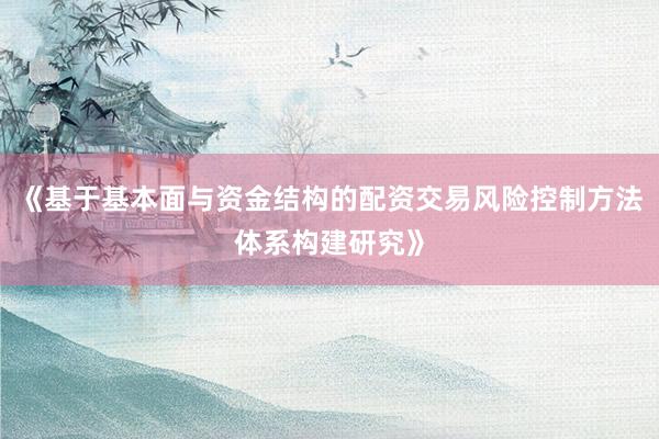 《基于基本面与资金结构的配资交易风险控制方法体系构建研究》