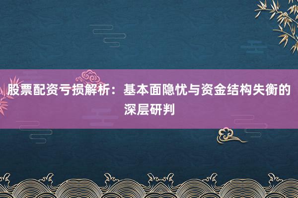 股票配资亏损解析：基本面隐忧与资金结构失衡的深层研判