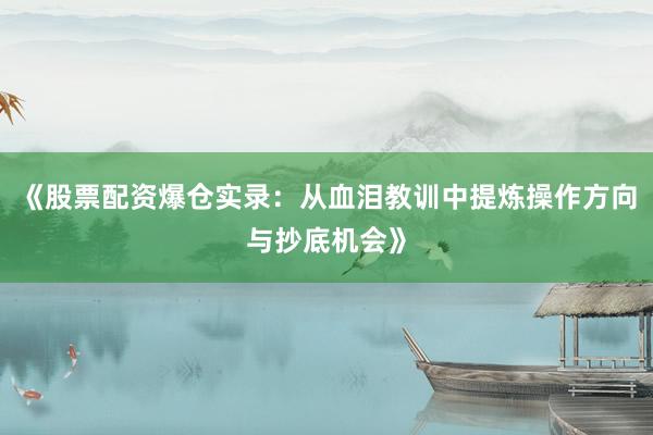 《股票配资爆仓实录：从血泪教训中提炼操作方向与抄底机会》