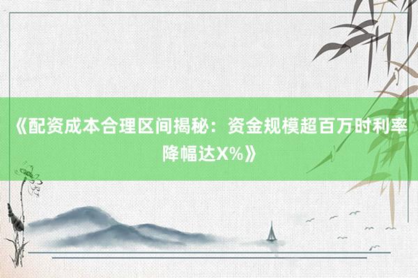 《配资成本合理区间揭秘：资金规模超百万时利率降幅达X%》