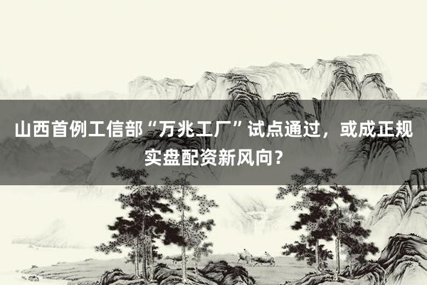 山西首例工信部“万兆工厂”试点通过，或成正规实盘配资新风向？