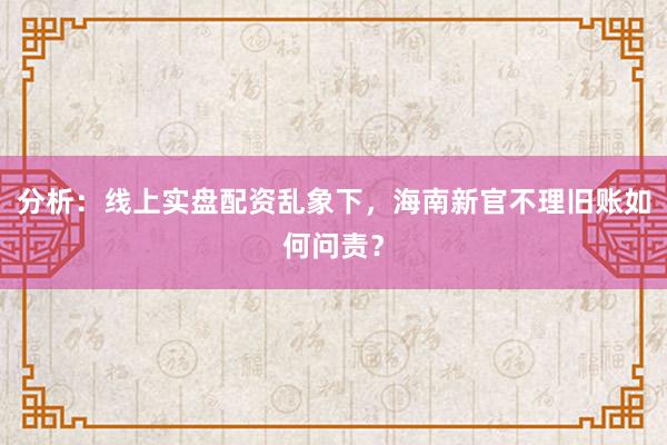 分析：线上实盘配资乱象下，海南新官不理旧账如何问责？