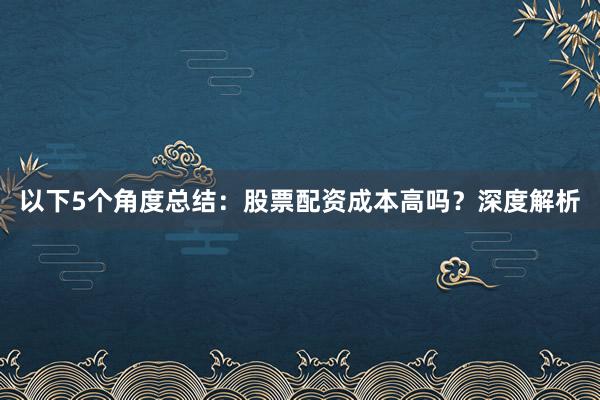 以下5个角度总结：股票配资成本高吗？深度解析
