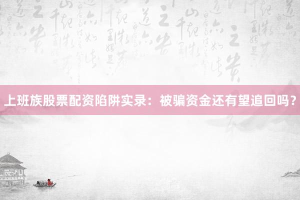 上班族股票配资陷阱实录：被骗资金还有望追回吗？
