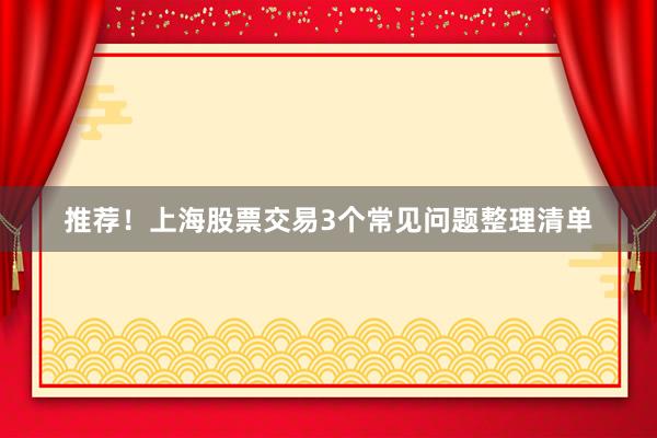 推荐！上海股票交易3个常见问题整理清单