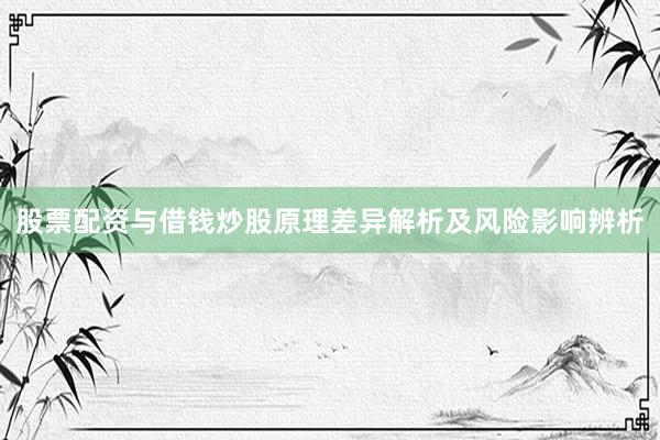 股票配资与借钱炒股原理差异解析及风险影响辨析