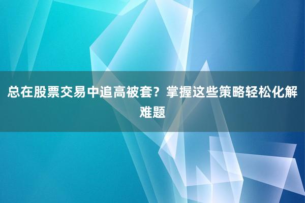 总在股票交易中追高被套？掌握这些策略轻松化解难题
