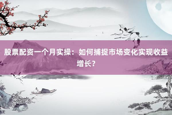 股票配资一个月实操：如何捕捉市场变化实现收益增长？
