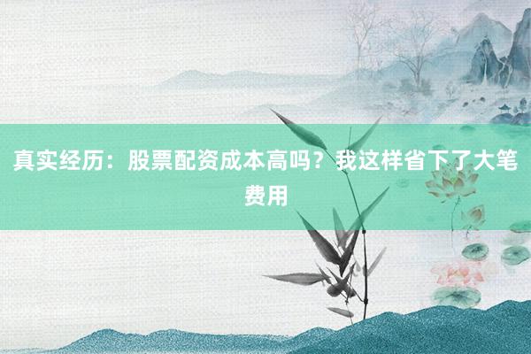 真实经历：股票配资成本高吗？我这样省下了大笔费用