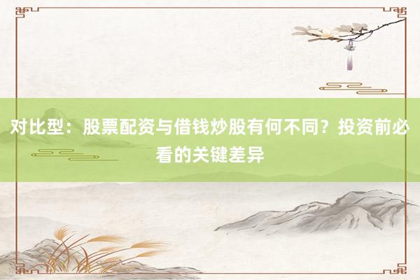 对比型：股票配资与借钱炒股有何不同？投资前必看的关键差异