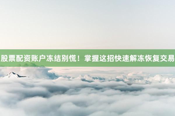 股票配资账户冻结别慌！掌握这招快速解冻恢复交易