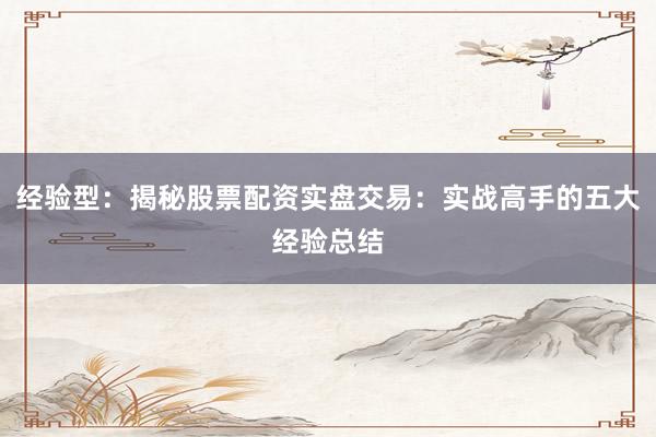 经验型：揭秘股票配资实盘交易：实战高手的五大经验总结
