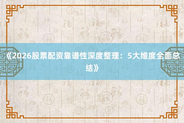 《2026股票配资靠谱性深度整理：5大维度全面总结》