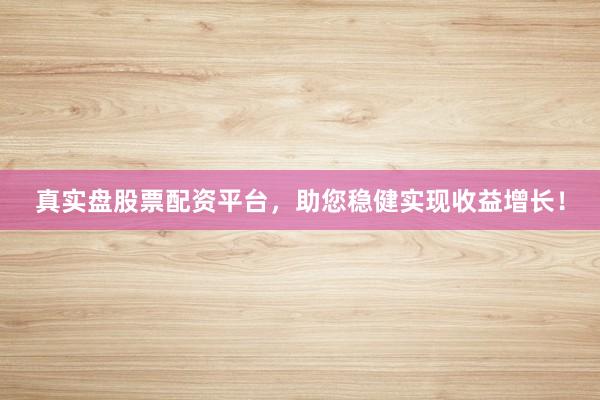 真实盘股票配资平台，助您稳健实现收益增长！
