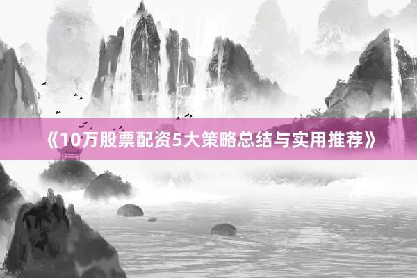 《10万股票配资5大策略总结与实用推荐》