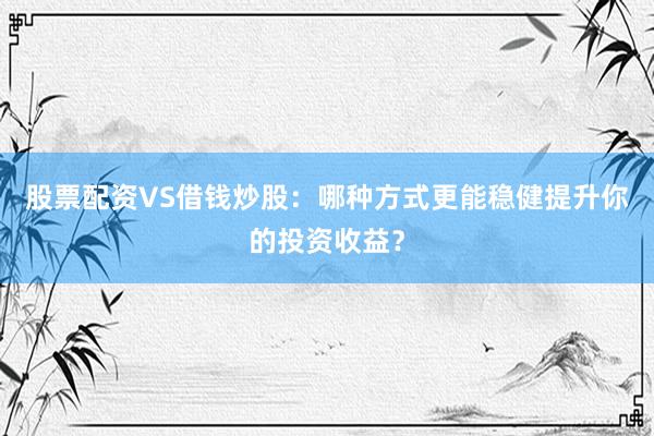 股票配资VS借钱炒股：哪种方式更能稳健提升你的投资收益？