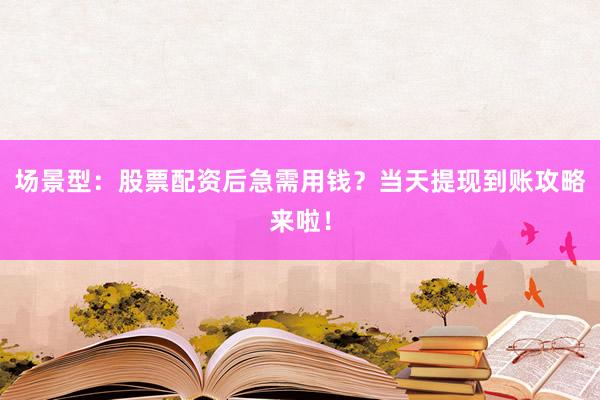 场景型：股票配资后急需用钱？当天提现到账攻略来啦！