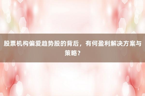股票机构偏爱趋势股的背后，有何盈利解决方案与策略？
