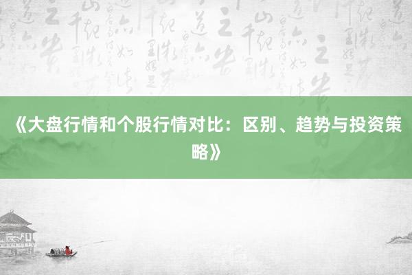 《大盘行情和个股行情对比：区别、趋势与投资策略》