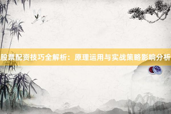 股票配资技巧全解析：原理运用与实战策略影响分析
