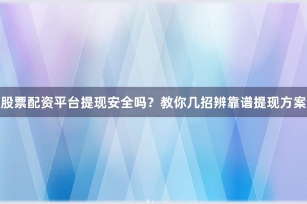 股票配资平台提现安全吗？教你几招辨靠谱提现方案