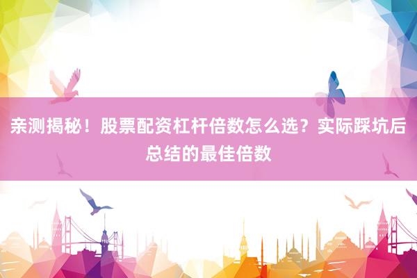 亲测揭秘！股票配资杠杆倍数怎么选？实际踩坑后总结的最佳倍数