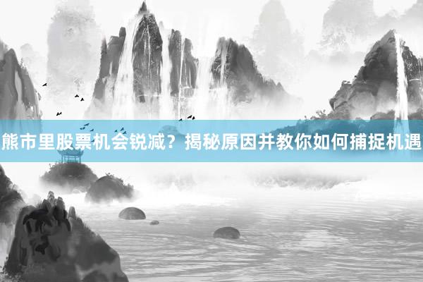 熊市里股票机会锐减？揭秘原因并教你如何捕捉机遇