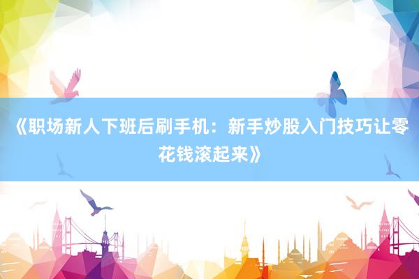 《职场新人下班后刷手机：新手炒股入门技巧让零花钱滚起来》