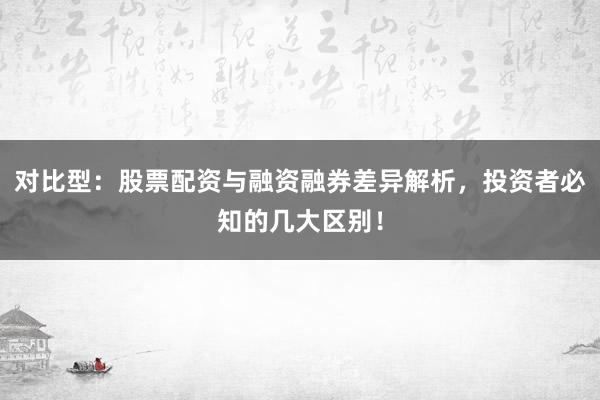 对比型：股票配资与融资融券差异解析，投资者必知的几大区别！