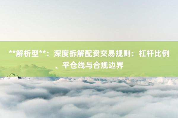**解析型**：深度拆解配资交易规则：杠杆比例、平仓线与合规边界