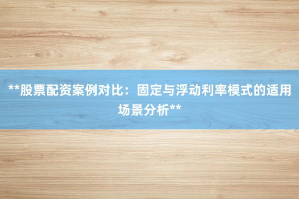 **股票配资案例对比：固定与浮动利率模式的适用场景分析**