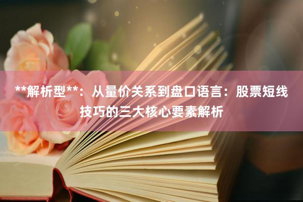 **解析型**：从量价关系到盘口语言：股票短线技巧的三大核心要素解析